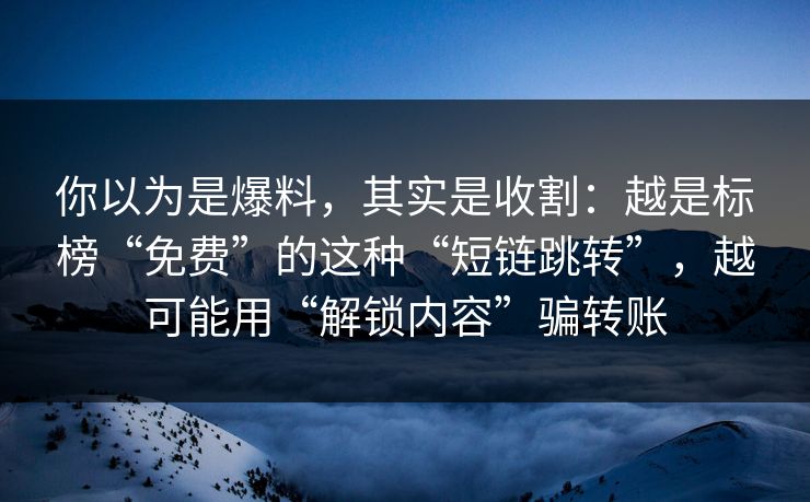 你以为是爆料，其实是收割：越是标榜“免费”的这种“短链跳转”，越可能用“解锁内容”骗转账