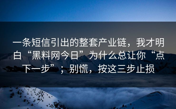 一条短信引出的整套产业链，我才明白“黑料网今日”为什么总让你“点下一步”；别慌，按这三步止损