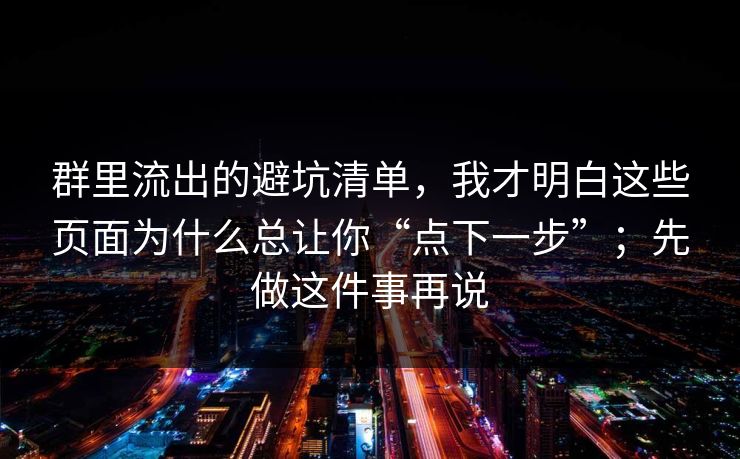 群里流出的避坑清单，我才明白这些页面为什么总让你“点下一步”；先做这件事再说