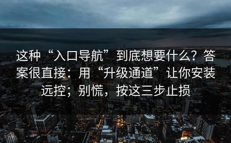 这种“入口导航”到底想要什么？答案很直接：用“升级通道”让你安装远控；别慌，按这三步止损