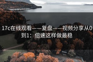 17c在线观看——复盘——视频分享从0到1：倍速这样做最稳