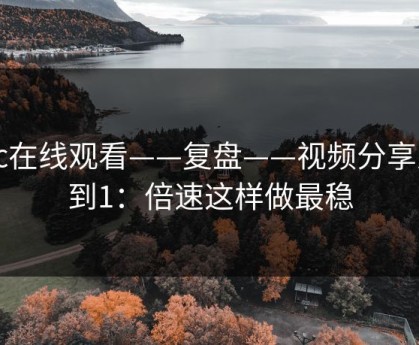 17c在线观看——复盘——视频分享从0到1：倍速这样做最稳