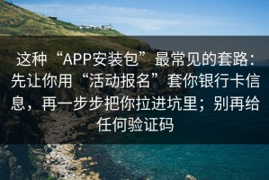 这种“APP安装包”最常见的套路：先让你用“活动报名”套你银行卡信息，再一步步把你拉进坑里；别再给任何验证码