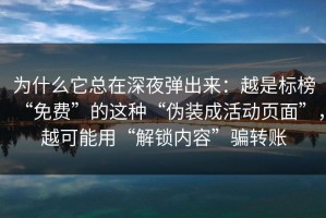 为什么它总在深夜弹出来：越是标榜“免费”的这种“伪装成活动页面”，越可能用“解锁内容”骗转账