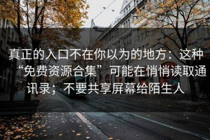 真正的入口不在你以为的地方：这种“免费资源合集”可能在悄悄读取通讯录；不要共享屏幕给陌生人