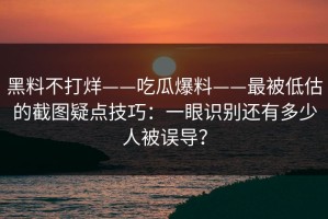 黑料不打烊——吃瓜爆料——最被低估的截图疑点技巧：一眼识别还有多少人被误导？