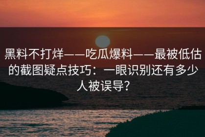 黑料不打烊——吃瓜爆料——最被低估的截图疑点技巧：一眼识别还有多少人被误导？