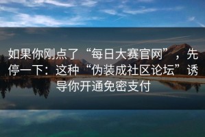 如果你刚点了“每日大赛官网”，先停一下：这种“伪装成社区论坛”诱导你开通免密支付