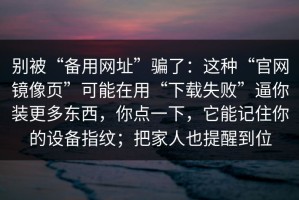 别被“备用网址”骗了：这种“官网镜像页”可能在用“下载失败”逼你装更多东西，你点一下，它能记住你的设备指纹；把家人也提醒到位
