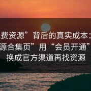 “免费资源”背后的真实成本：这种“资源合集页”用“会员开通”收割；换成官方渠道再找资源