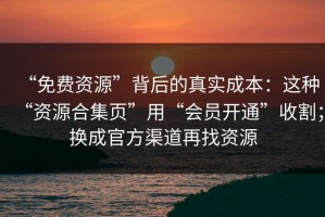 “免费资源”背后的真实成本：这种“资源合集页”用“会员开通”收割；换成官方渠道再找资源