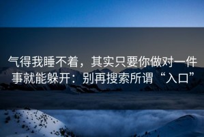 气得我睡不着，其实只要你做对一件事就能躲开：别再搜索所谓“入口”