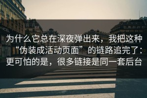 为什么它总在深夜弹出来，我把这种“伪装成活动页面”的链路追完了：更可怕的是，很多链接是同一套后台