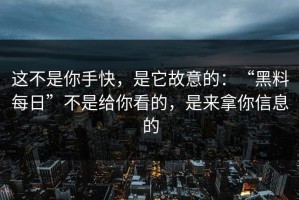 这不是你手快，是它故意的：“黑料每日”不是给你看的，是来拿你信息的