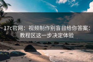 17c官网：视频制作别盲目给你答案：教程区这一步决定体验