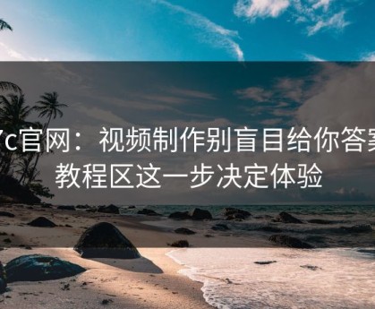 17c官网：视频制作别盲目给你答案：教程区这一步决定体验
