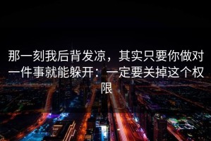 那一刻我后背发凉，其实只要你做对一件事就能躲开：一定要关掉这个权限
