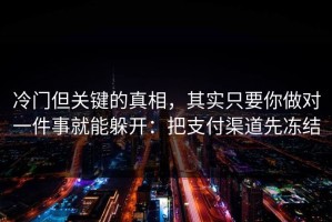 冷门但关键的真相，其实只要你做对一件事就能躲开：把支付渠道先冻结