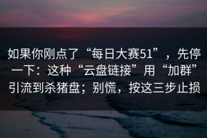 如果你刚点了“每日大赛51”，先停一下：这种“云盘链接”用“加群”引流到杀猪盘；别慌，按这三步止损
