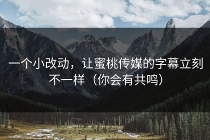 一个小改动，让蜜桃传媒的字幕立刻不一样（你会有共鸣）