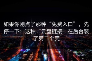 如果你刚点了那种“免费入口”，先停一下：这种“云盘链接”在后台装了第二个壳