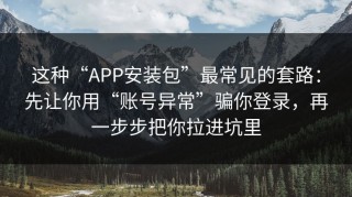 这种“APP安装包”最常见的套路：先让你用“账号异常”骗你登录，再一步步把你拉进坑里