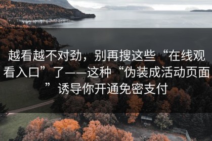 越看越不对劲，别再搜这些“在线观看入口”了——这种“伪装成活动页面”诱导你开通免密支付