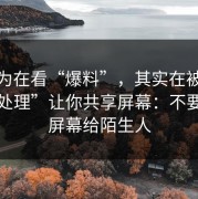 你以为在看“爆料”，其实在被用“客服处理”让你共享屏幕：不要共享屏幕给陌生人