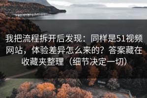 我把流程拆开后发现：同样是51视频网站，体验差异怎么来的？答案藏在收藏夹整理（细节决定一切）
