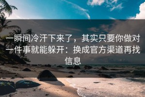一瞬间冷汗下来了，其实只要你做对一件事就能躲开：换成官方渠道再找信息