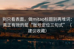 别只看表面，做mitao标题别再堆词：真正有效的是“账号定位三句式”（建议收藏）