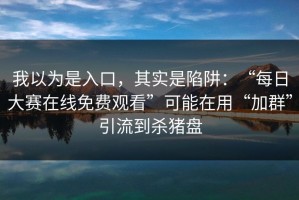 我以为是入口，其实是陷阱：“每日大赛在线免费观看”可能在用“加群”引流到杀猪盘
