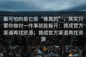 最可怕的是它很“像真的”，其实只要你做对一件事就能躲开：换成官方渠道再找资源；换成官方渠道再找资源