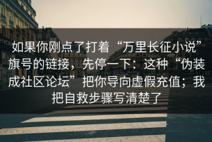 如果你刚点了打着“万里长征小说”旗号的链接，先停一下：这种“伪装成社区论坛”把你导向虚假充值；我把自救步骤写清楚了