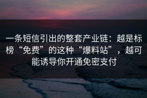 一条短信引出的整套产业链：越是标榜“免费”的这种“爆料站”，越可能诱导你开通免密支付