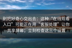 别把好奇心交出去：这种“在线观看入口”可能正在用“客服处理”让你共享屏幕；立刻检查这三个设置