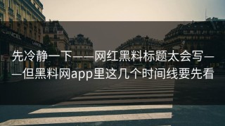先冷静一下——网红黑料标题太会写——但黑料网app里这几个时间线要先看