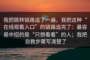 我把跳转链路追了一遍，我把这种“在线观看入口”的链路追完了：最容易中招的是“只想看看”的人；我把自救步骤写清楚了