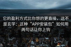 它的盈利方式比你想的更直接，这不是玄学：这种“APP安装包”如何用两句话让你上钩