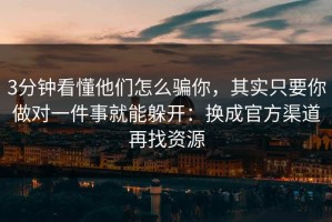 3分钟看懂他们怎么骗你，其实只要你做对一件事就能躲开：换成官方渠道再找资源