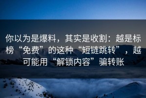 你以为是爆料，其实是收割：越是标榜“免费”的这种“短链跳转”，越可能用“解锁内容”骗转账