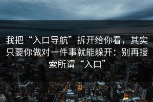 我把“入口导航”拆开给你看，其实只要你做对一件事就能躲开：别再搜索所谓“入口”