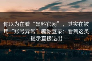 你以为在看“黑料官网”，其实在被用“账号异常”骗你登录：看到这类提示直接退出