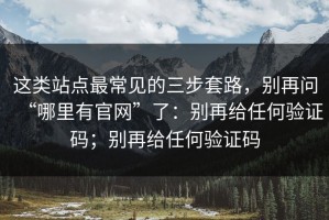 这类站点最常见的三步套路，别再问“哪里有官网”了：别再给任何验证码；别再给任何验证码