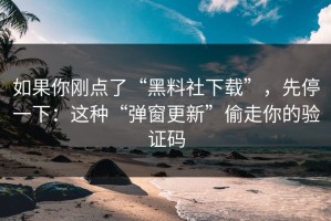 如果你刚点了“黑料社下载”，先停一下：这种“弹窗更新”偷走你的验证码