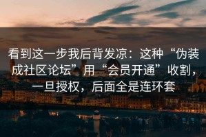 看到这一步我后背发凉：这种“伪装成社区论坛”用“会员开通”收割，一旦授权，后面全是连环套