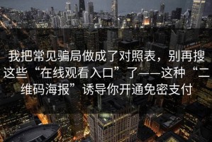我把常见骗局做成了对照表，别再搜这些“在线观看入口”了——这种“二维码海报”诱导你开通免密支付