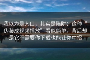 我以为是入口，其实是陷阱：这种“伪装成视频播放”看似简单，背后却是它不需要你下载也能让你中招