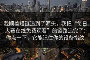 我顺着短链追到了源头，我把“每日大赛在线免费观看”的链路追完了：你点一下，它能记住你的设备指纹