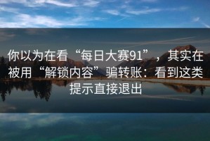 你以为在看“每日大赛91”，其实在被用“解锁内容”骗转账：看到这类提示直接退出